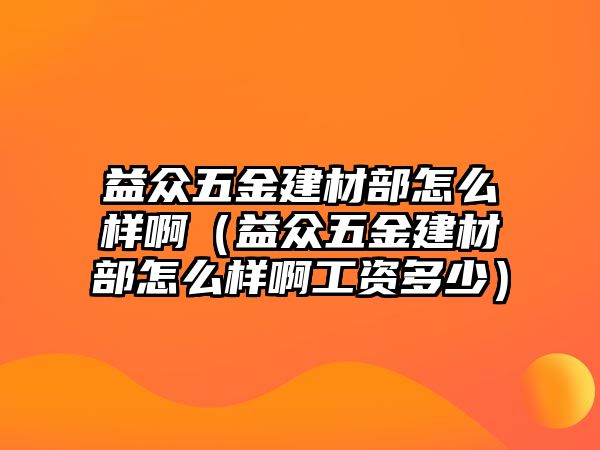 益眾五金建材部怎么樣啊（益眾五金建材部怎么樣啊工資多少）