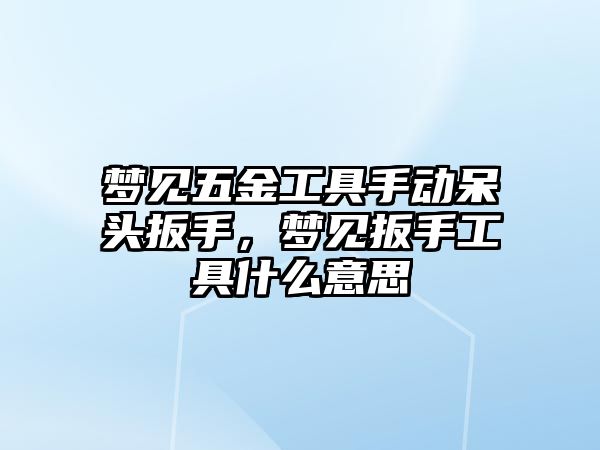 夢見五金工具手動呆頭扳手，夢見扳手工具什么意思