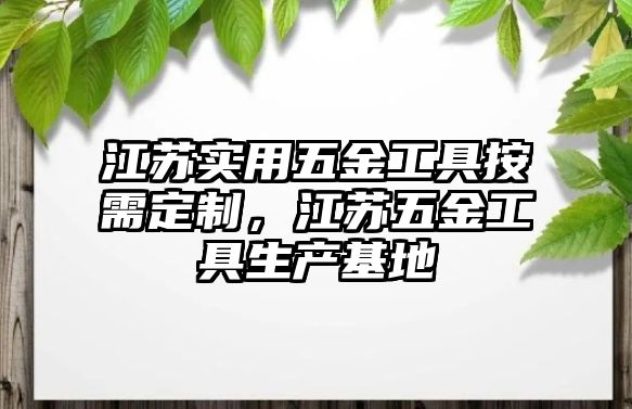 江蘇實(shí)用五金工具按需定制，江蘇五金工具生產(chǎn)基地