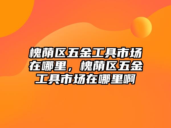 槐蔭區五金工具市場在哪里，槐蔭區五金工具市場在哪里啊