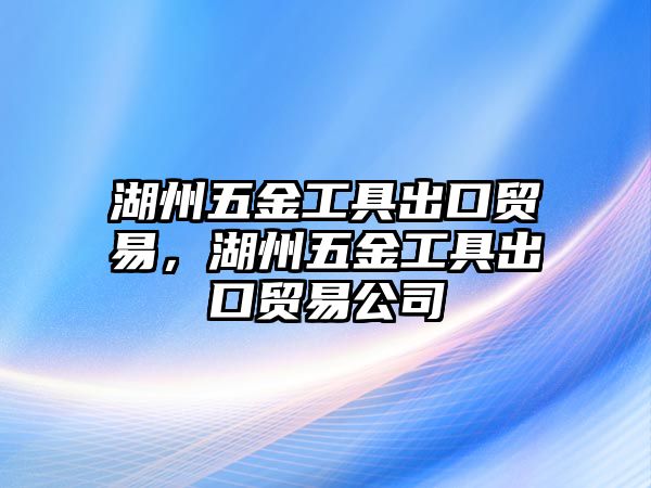 湖州五金工具出口貿(mào)易，湖州五金工具出口貿(mào)易公司