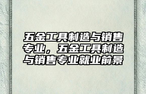 五金工具制造與銷售專業(yè)，五金工具制造與銷售專業(yè)就業(yè)前景