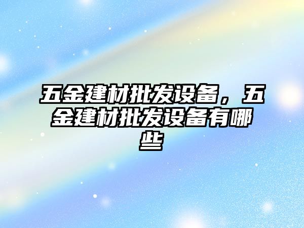 五金建材批發(fā)設(shè)備，五金建材批發(fā)設(shè)備有哪些